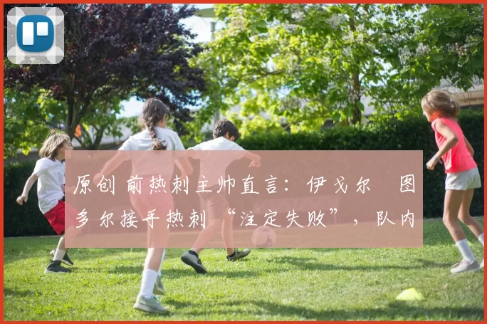 原创 前热刺主帅直言：伊戈尔・图多尔接手热刺 “注定失败”，队内氛围 “ toxic 至极”