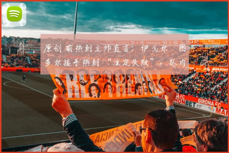 原创 前热刺主帅直言：伊戈尔・图多尔接手热刺 “注定失败”，队内氛围 “ toxic 至极”