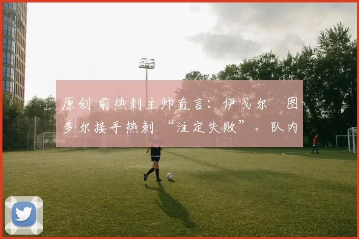 原创 前热刺主帅直言：伊戈尔・图多尔接手热刺 “注定失败”，队内氛围 “ toxic 至极”