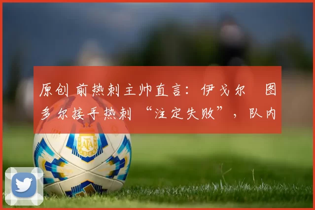 原创 前热刺主帅直言：伊戈尔・图多尔接手热刺 “注定失败”，队内氛围 “ toxic 至极”