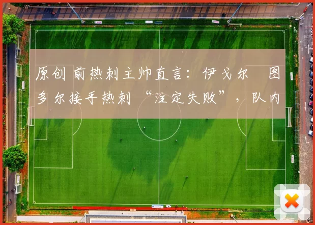 原创 前热刺主帅直言：伊戈尔・图多尔接手热刺 “注定失败”，队内氛围 “ toxic 至极”