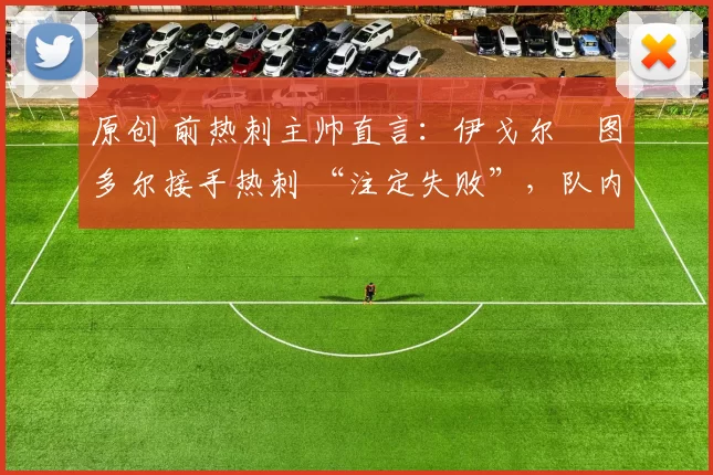 原创 前热刺主帅直言:伊戈尔・图多尔接手热刺 “注定失败”,队内氛围 “ toxic 至极”