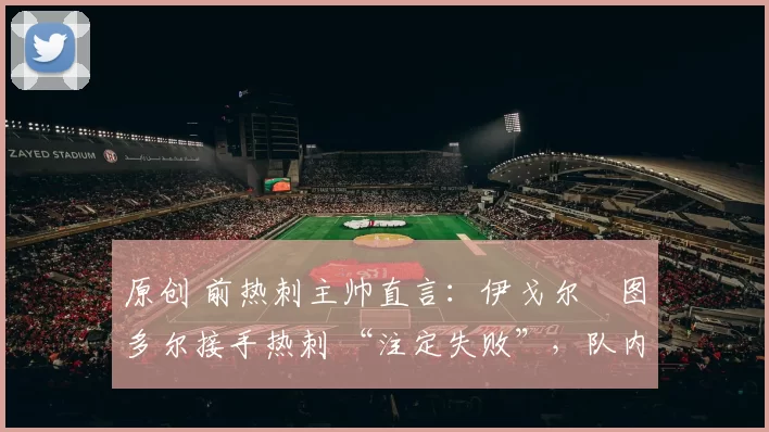 原创 前热刺主帅直言:伊戈尔・图多尔接手热刺 “注定失败”,队内氛围 “ toxic 至极”