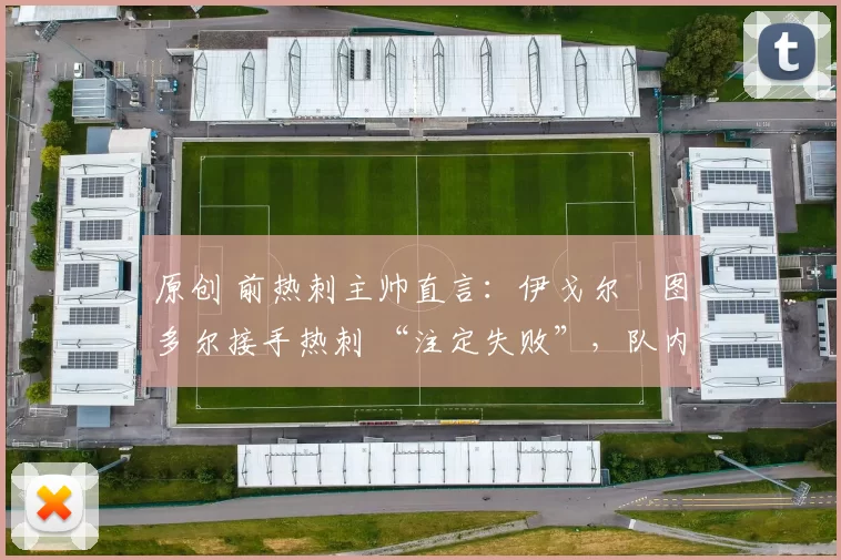 原创 前热刺主帅直言：伊戈尔・图多尔接手热刺 “注定失败”，队内氛围 “ toxic 至极”