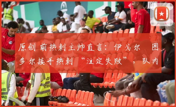 原创 前热刺主帅直言：伊戈尔・图多尔接手热刺 “注定失败”，队内氛围 “ toxic 至极”