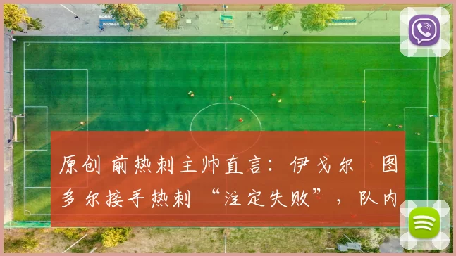 原创 前热刺主帅直言：伊戈尔・图多尔接手热刺 “注定失败”，队内氛围 “ toxic 至极”