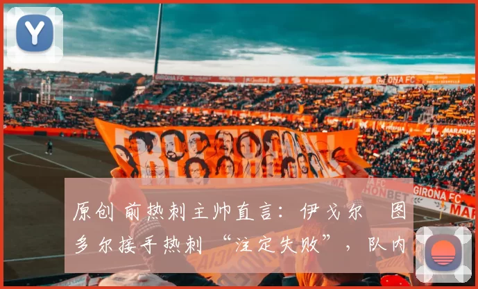 原创 前热刺主帅直言：伊戈尔・图多尔接手热刺 “注定失败”，队内氛围 “ toxic 至极”