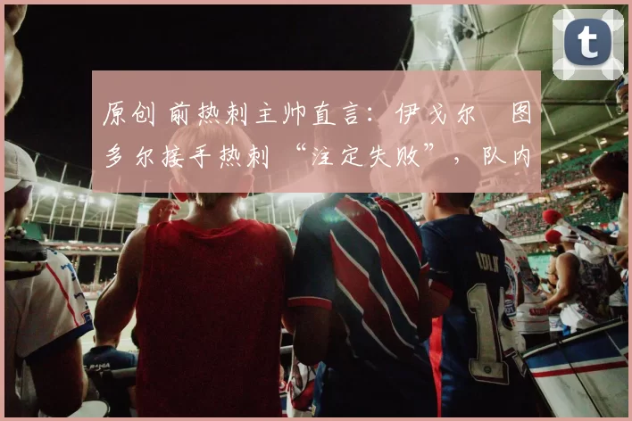 原创 前热刺主帅直言:伊戈尔・图多尔接手热刺 “注定失败”,队内氛围 “ toxic 至极”
