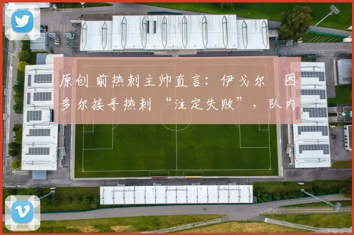 原创 前热刺主帅直言:伊戈尔・图多尔接手热刺 “注定失败”,队内氛围 “ toxic 至极”