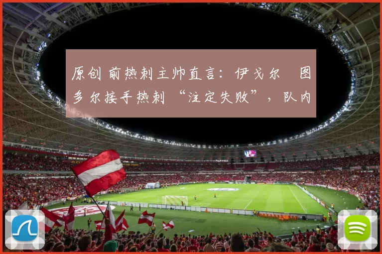 原创 前热刺主帅直言:伊戈尔・图多尔接手热刺 “注定失败”,队内氛围 “ toxic 至极”