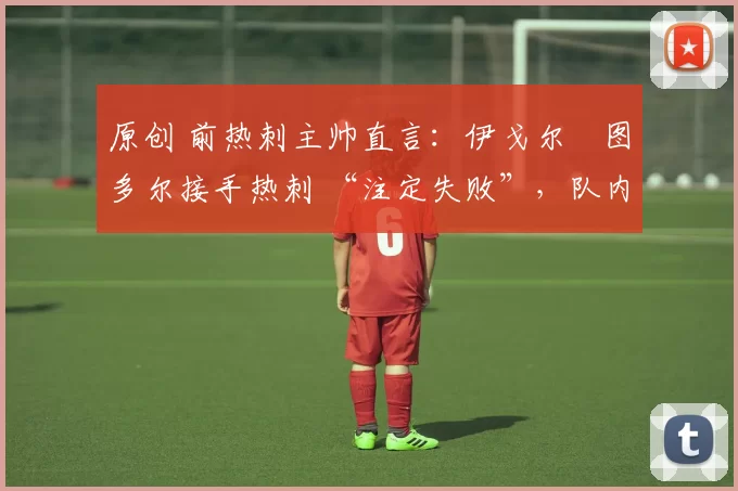 原创 前热刺主帅直言:伊戈尔・图多尔接手热刺 “注定失败”,队内氛围 “ toxic 至极”