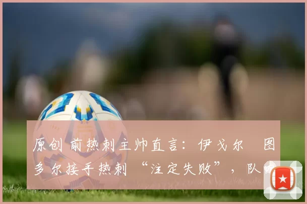 原创 前热刺主帅直言：伊戈尔・图多尔接手热刺 “注定失败”，队内氛围 “ toxic 至极”