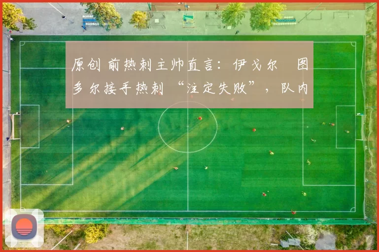 原创 前热刺主帅直言:伊戈尔・图多尔接手热刺 “注定失败”,队内氛围 “ toxic 至极”