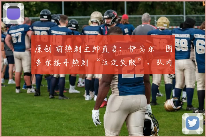 原创 前热刺主帅直言：伊戈尔・图多尔接手热刺 “注定失败”，队内氛围 “ toxic 至极”