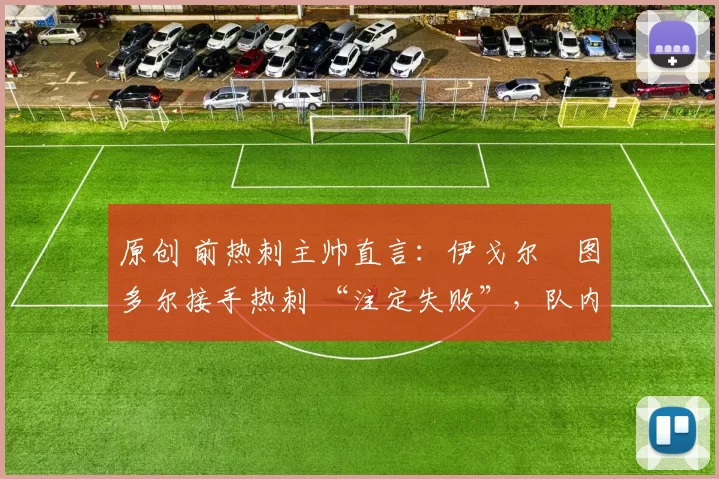 原创 前热刺主帅直言:伊戈尔・图多尔接手热刺 “注定失败”,队内氛围 “ toxic 至极”