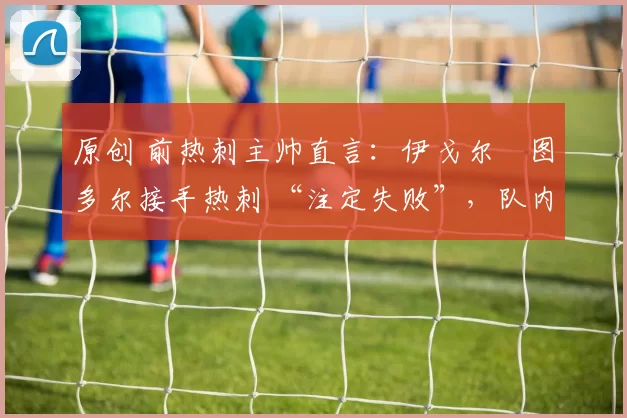 原创 前热刺主帅直言：伊戈尔・图多尔接手热刺 “注定失败”，队内氛围 “ toxic 至极”