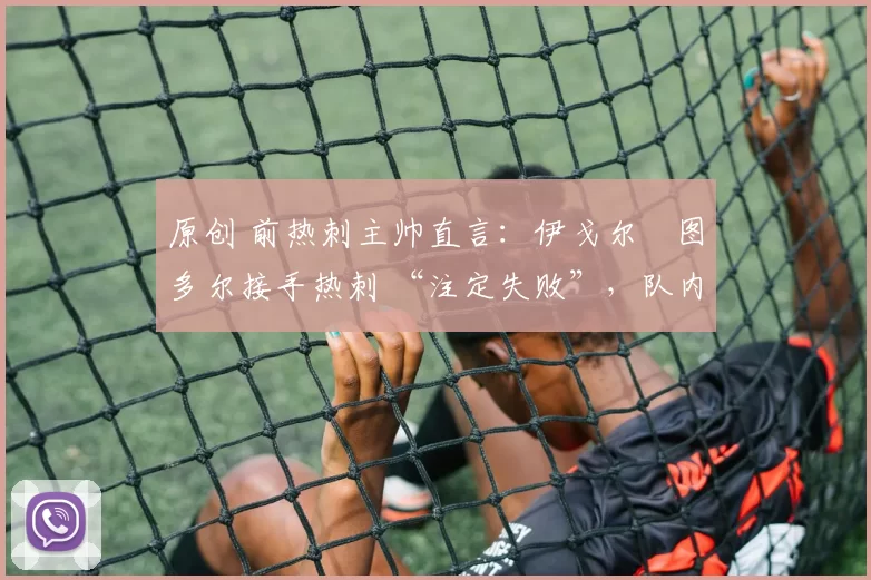 原创 前热刺主帅直言：伊戈尔・图多尔接手热刺 “注定失败”，队内氛围 “ toxic 至极”