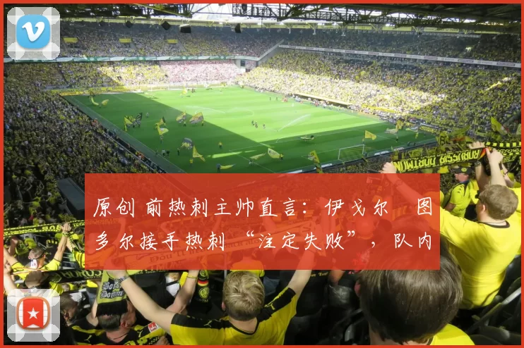 原创 前热刺主帅直言:伊戈尔・图多尔接手热刺 “注定失败”,队内氛围 “ toxic 至极”