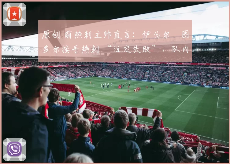 原创 前热刺主帅直言：伊戈尔・图多尔接手热刺 “注定失败”，队内氛围 “ toxic 至极”