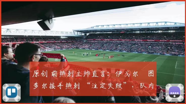 原创 前热刺主帅直言：伊戈尔・图多尔接手热刺 “注定失败”，队内氛围 “ toxic 至极”
