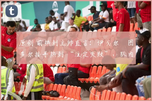 原创 前热刺主帅直言:伊戈尔・图多尔接手热刺 “注定失败”,队内氛围 “ toxic 至极”
