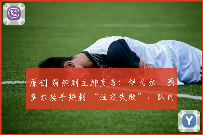 原创 前热刺主帅直言:伊戈尔・图多尔接手热刺 “注定失败”,队内氛围 “ toxic 至极”