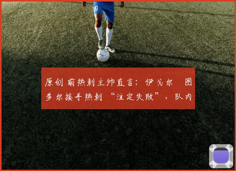 原创 前热刺主帅直言：伊戈尔・图多尔接手热刺 “注定失败”，队内氛围 “ toxic 至极”