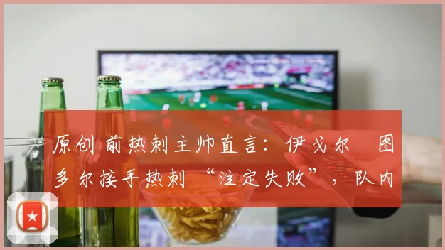 原创 前热刺主帅直言：伊戈尔・图多尔接手热刺 “注定失败”，队内氛围 “ toxic 至极”