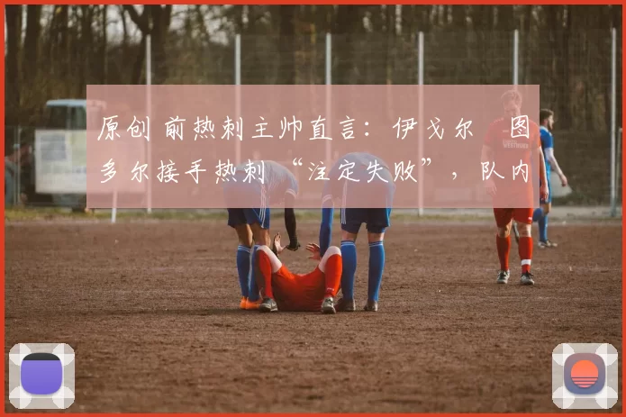 原创 前热刺主帅直言:伊戈尔・图多尔接手热刺 “注定失败”,队内氛围 “ toxic 至极”