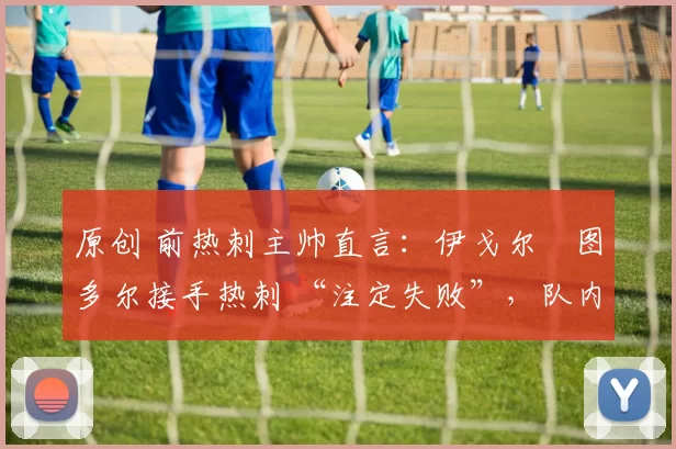 原创 前热刺主帅直言:伊戈尔・图多尔接手热刺 “注定失败”,队内氛围 “ toxic 至极”