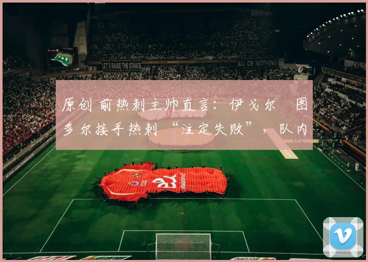 原创 前热刺主帅直言：伊戈尔・图多尔接手热刺 “注定失败”，队内氛围 “ toxic 至极”