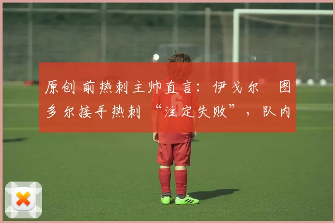 原创 前热刺主帅直言:伊戈尔・图多尔接手热刺 “注定失败”,队内氛围 “ toxic 至极”