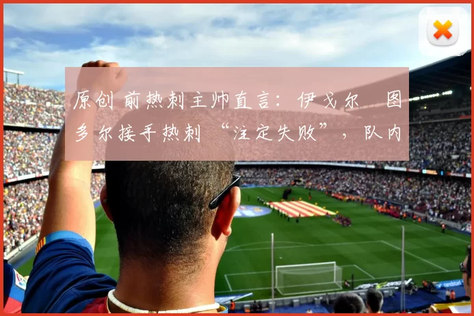 原创 前热刺主帅直言：伊戈尔・图多尔接手热刺 “注定失败”，队内氛围 “ toxic 至极”