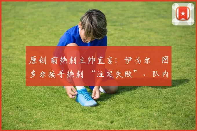 原创 前热刺主帅直言:伊戈尔・图多尔接手热刺 “注定失败”,队内氛围 “ toxic 至极”