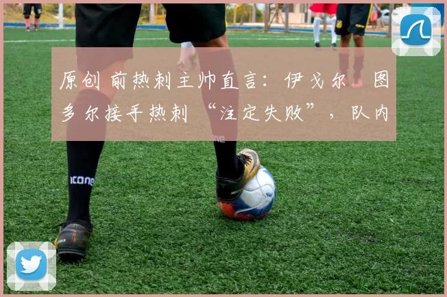 原创 前热刺主帅直言：伊戈尔・图多尔接手热刺 “注定失败”，队内氛围 “ toxic 至极”