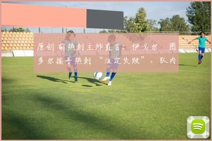 原创 前热刺主帅直言:伊戈尔・图多尔接手热刺 “注定失败”,队内氛围 “ toxic 至极”