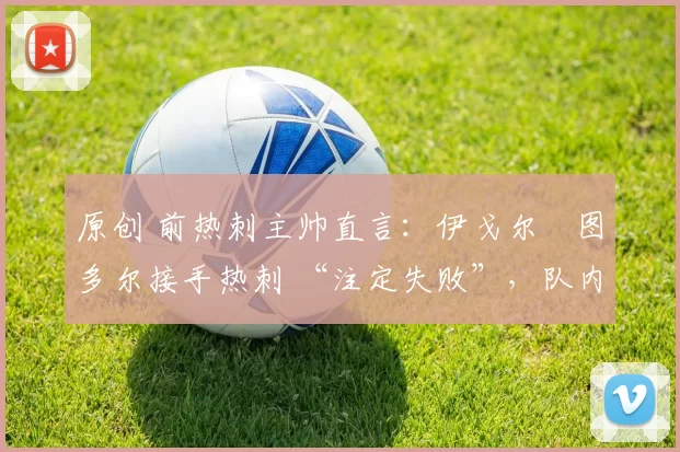 原创 前热刺主帅直言:伊戈尔・图多尔接手热刺 “注定失败”,队内氛围 “ toxic 至极”