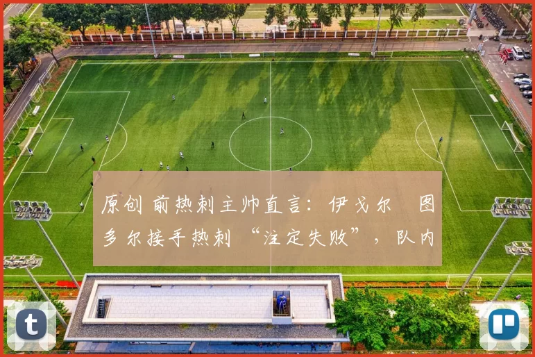 原创 前热刺主帅直言:伊戈尔・图多尔接手热刺 “注定失败”,队内氛围 “ toxic 至极”