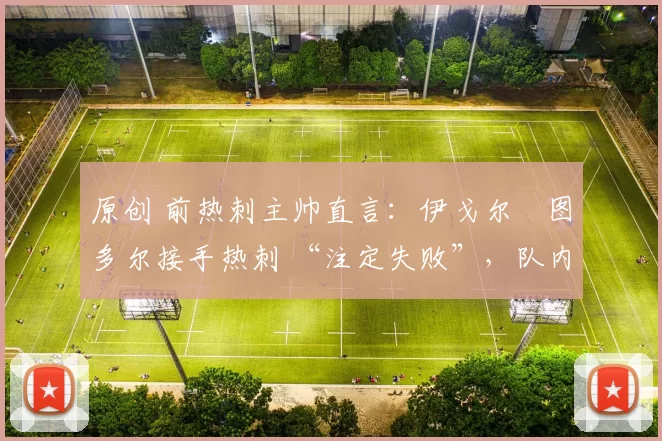 原创 前热刺主帅直言：伊戈尔・图多尔接手热刺 “注定失败”，队内氛围 “ toxic 至极”