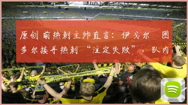 原创 前热刺主帅直言:伊戈尔・图多尔接手热刺 “注定失败”,队内氛围 “ toxic 至极”