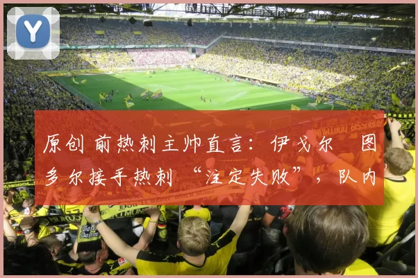 原创 前热刺主帅直言:伊戈尔・图多尔接手热刺 “注定失败”,队内氛围 “ toxic 至极”