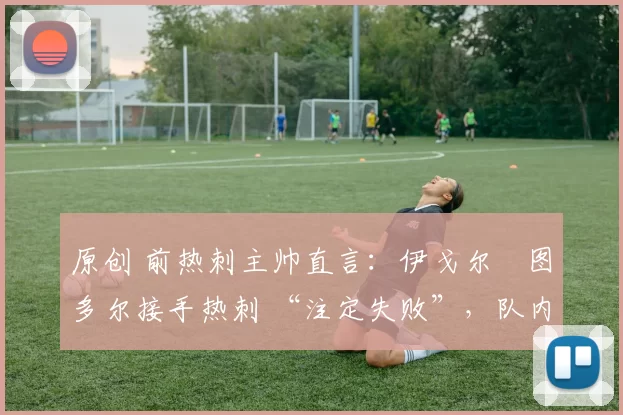 原创 前热刺主帅直言：伊戈尔・图多尔接手热刺 “注定失败”，队内氛围 “ toxic 至极”