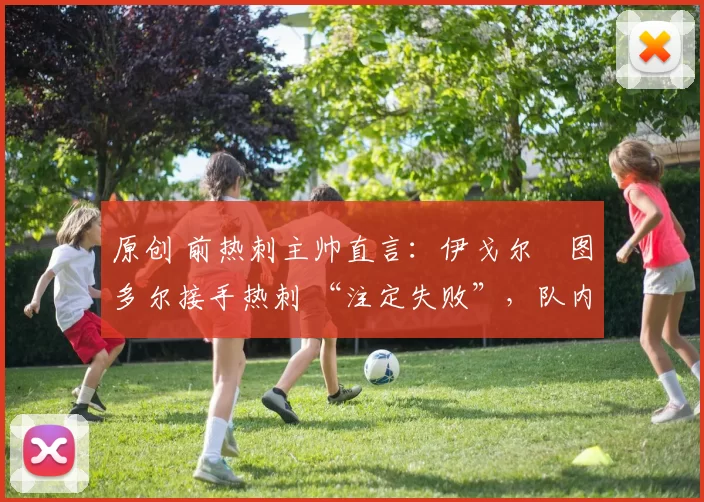 原创 前热刺主帅直言:伊戈尔・图多尔接手热刺 “注定失败”,队内氛围 “ toxic 至极”