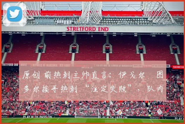 原创 前热刺主帅直言:伊戈尔・图多尔接手热刺 “注定失败”,队内氛围 “ toxic 至极”