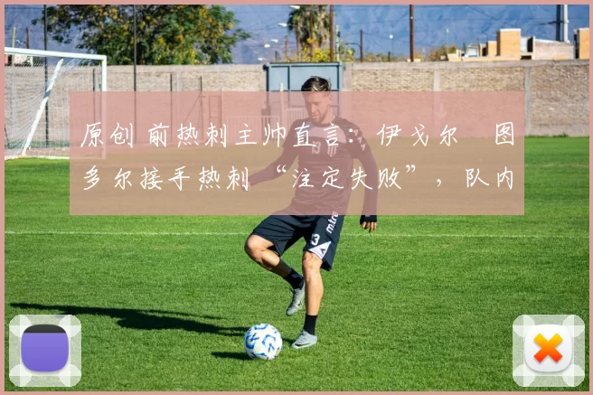 原创 前热刺主帅直言：伊戈尔・图多尔接手热刺 “注定失败”，队内氛围 “ toxic 至极”