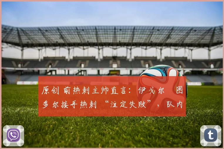 原创 前热刺主帅直言：伊戈尔・图多尔接手热刺 “注定失败”，队内氛围 “ toxic 至极”