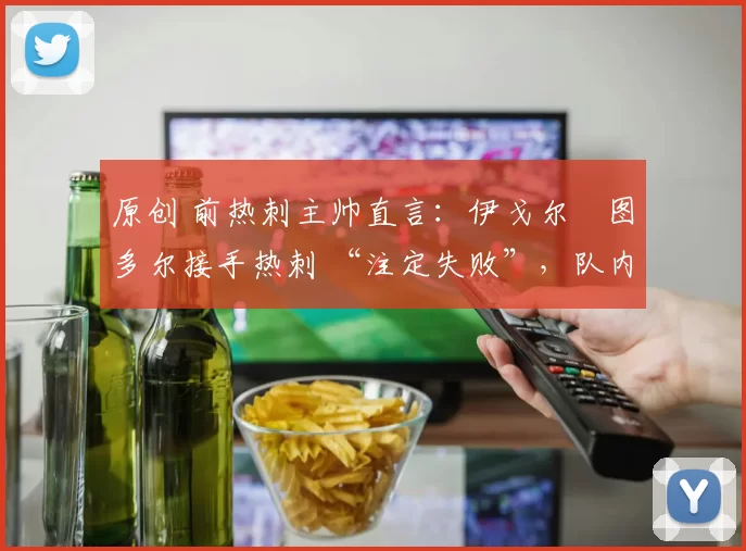 原创 前热刺主帅直言:伊戈尔・图多尔接手热刺 “注定失败”,队内氛围 “ toxic 至极”