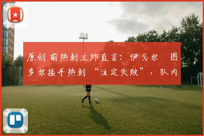 原创 前热刺主帅直言：伊戈尔・图多尔接手热刺 “注定失败”，队内氛围 “ toxic 至极”