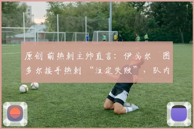 原创 前热刺主帅直言:伊戈尔・图多尔接手热刺 “注定失败”,队内氛围 “ toxic 至极”