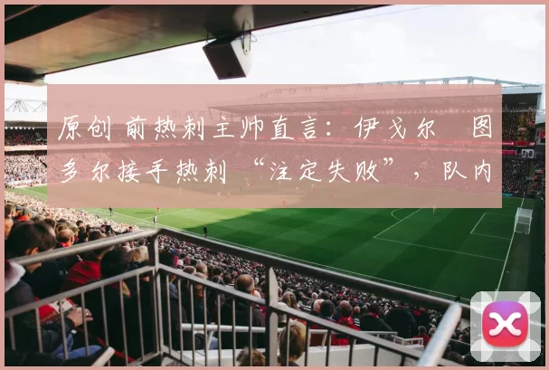 原创 前热刺主帅直言：伊戈尔・图多尔接手热刺 “注定失败”，队内氛围 “ toxic 至极”